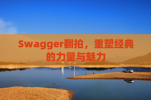 Swagger翻拍,重塑经典的力量与魅力